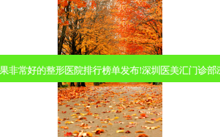 2023深圳祛疤效果好的整形医院排行榜单发布!深圳医美汇门诊部深圳驻颜静合诊所