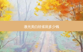 激光美白祛雀斑多少钱