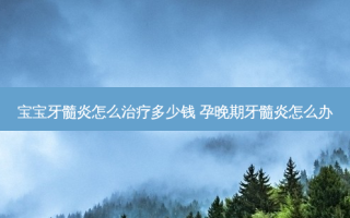 宝宝牙髓炎怎么多少钱 孕晚期牙髓炎怎么办