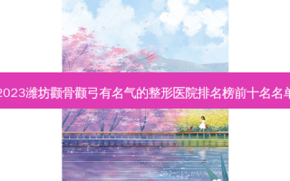 2023潍坊颧骨颧弓有名气的整形医院排名榜前十名名单