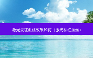 激光去红血丝效果如何（激光祛红血丝）