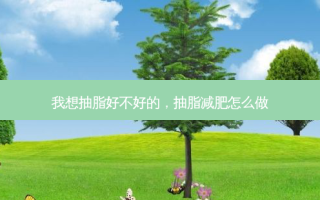 我想抽脂好不好的，抽脂减肥怎么做