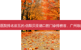 国内齿科外科齿科医院排名前五的:信阳贝亚德口腔门诊排榜首、广州致尚口腔门诊部第二!