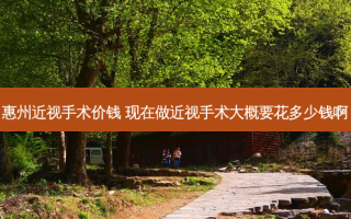 惠州近视手术价钱 现在做近视手术大概要花多少钱啊
