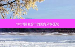 2023排名前十的国内牙科医院