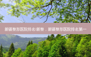 新疆整形医院排名I新整，新疆整形医院 *** 