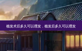植发术后多久可以理发，植发后多久可以理发