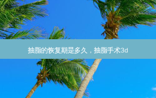抽脂的恢复期是多久，抽脂手术3d