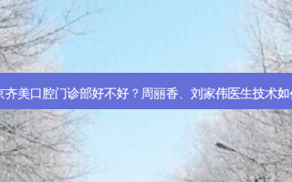北京齐美口腔门诊部好不好？周丽香、刘家伟医生技术如何？