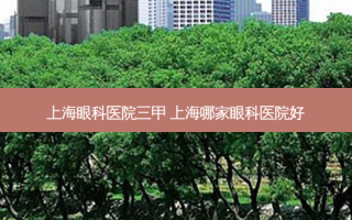 上海眼科医院三甲 上海哪家眼科医院好