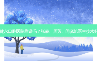 北京健永口腔医院靠谱吗？张赫、周芳、闫晓旭医生技术好吗？