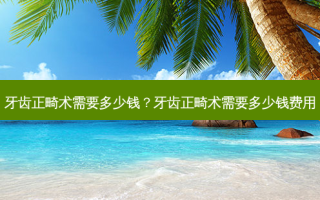 牙齿正畸术需要多少钱？牙齿正畸术需要多少钱费用