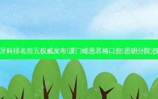 国内大牙科医院牙科排名前五发布!厦门维恩君格口腔(思明分院)技术实力位居榜首