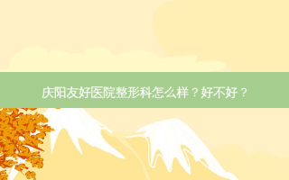 庆阳友好医院整形科怎么样？好不好？