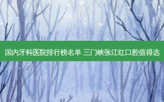国内牙科医院排行榜名单 三门峡张江红口腔值得选