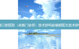 宁波口腔医院（余姚门诊部）技术好吗俞杨明医生技术好吗？