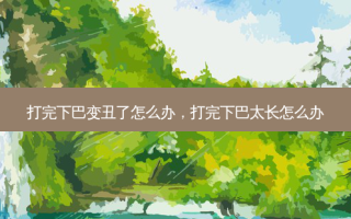 打完下巴变丑了怎么办，打完下巴太长怎么办