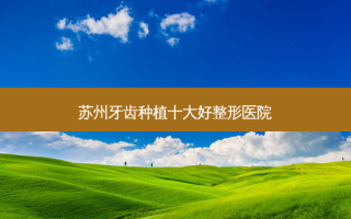 苏州牙齿种植十大好整形医院
