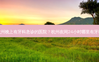 杭州晚上有牙科急诊的医院？杭州夜间24小时哪里有牙科