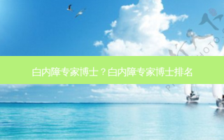 白内障专家博士？白内障专家博士排名