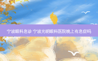 宁波眼科急诊 宁波光明眼科医院晚上有急症吗