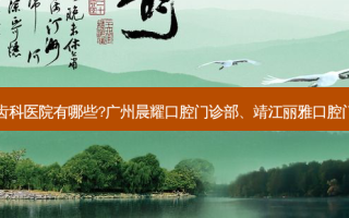 国内排名前三的齿科医院有哪些?广州晨耀口腔门诊部、靖江丽雅口腔门诊部都名列在榜