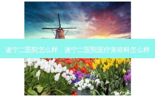 遂宁二医院怎么样，遂宁二医院医疗美容科怎么样