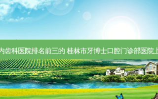 国内齿科医院排名前三的 桂林市牙博士口腔门诊部医院上榜