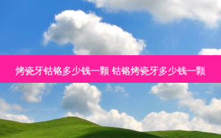 烤瓷牙钴铬多少钱一颗 钴铬烤瓷牙多少钱一颗