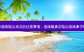 隆鼻假体取出来后的注意事项，假体隆鼻后取出假体鼻子咋样