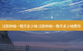 沈阳种植一颗牙多少钱 沈阳种植一颗牙多少钱费用