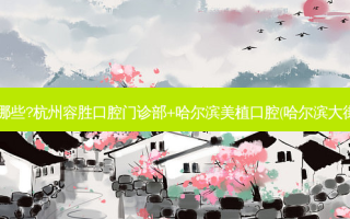 国内齿科医院排名前十位有哪些?杭州容胜口腔门诊部+哈尔滨美植口腔(哈尔滨大街店)+深圳李彤口腔诊所优势