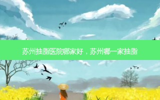 苏州抽脂医院哪家好，苏州哪一家抽脂