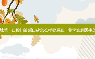 东莞莞城莞一口腔门诊部口碑怎么样梁展豪、黄李鑫辉医生怎么样？
