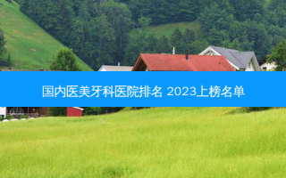 国内医美牙科医院排名 2023上榜名单