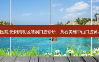 国内排名前3的口腔医院:贵阳南明区皓润口腔诊所、黄石美维中山口腔黄石港门诊部上榜多年