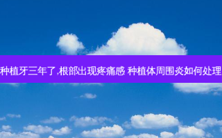 种植牙三年了,根部出现疼痛感 种植体周围炎如何处理