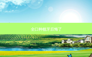 全口种植牙后悔了