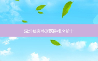 深圳祛斑整形医院排名前十