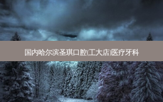 国内哈尔滨圣琪口腔(工大店)医疗牙科