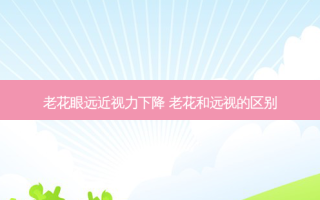 老花眼远近视力下降 老花和远视的区别