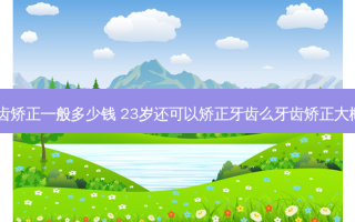 23岁牙齿矫正一般多少钱 23岁还可以矫正牙齿么牙齿矫正大概多少钱