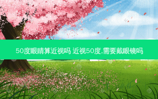 50度眼睛算近视吗 近视50度,需要戴眼镜吗