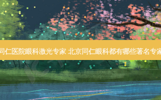 同仁医院眼科激光专家 北京同仁眼科都有哪些著名专家