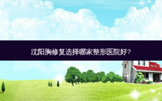 沈阳胸修复选择哪家整形医院好?