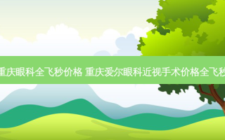 重庆眼科全飞秒价格 重庆爱尔眼科近视手术价格全飞秒