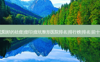2023沈阳好的祛痘|痘印|痘坑整形医院排名|排行榜|排名|前十|前三名