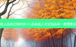 icl晶体植入晶体定制时间 ICL晶体植入术定制晶体一般需要多长时间