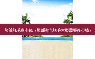脸部脱毛多少钱（脸部激光脱毛大概需要多少钱）
