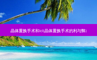 晶体置换手术和icl(晶体置换手术的利与弊)